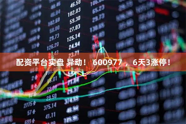 配资平台实盘 异动！ 600977 ，6天3涨停！