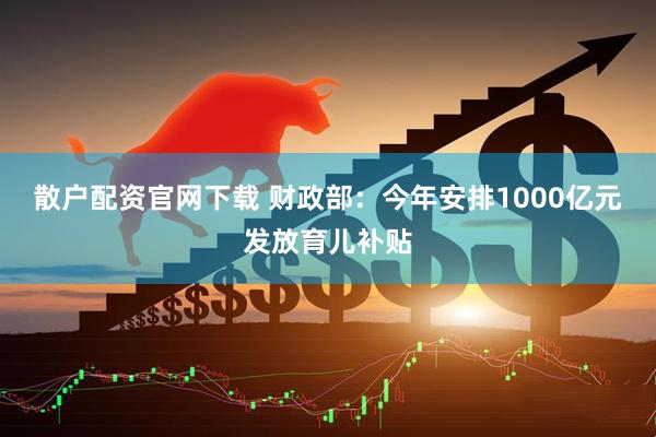 散户配资官网下载 财政部：今年安排1000亿元发放育儿补贴