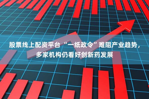 股票线上配资平台 “一纸政令”难阻产业趋势，多家机构仍看好创新药发展