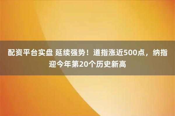 配资平台实盘 延续强势！道指涨近500点，纳指迎今年第20个历史新高