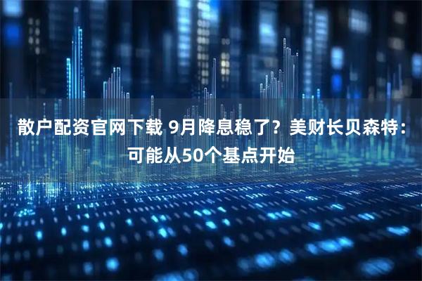 散户配资官网下载 9月降息稳了？美财长贝森特：可能从50个基点开始