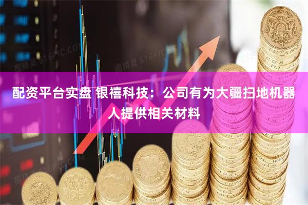 配资平台实盘 银禧科技：公司有为大疆扫地机器人提供相关材料