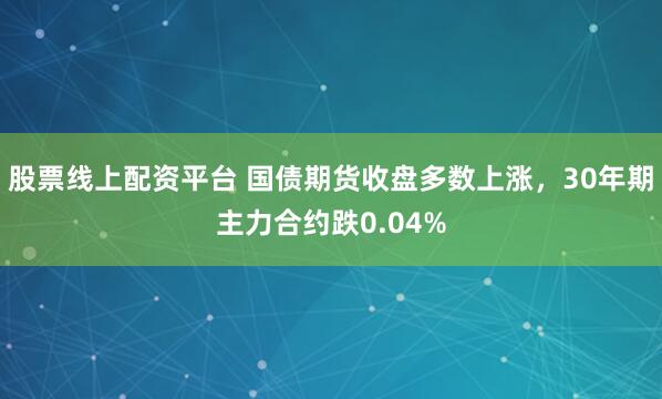 股票线上配资平台 国债期货收盘多数上涨，30年期主力合约跌0.04%