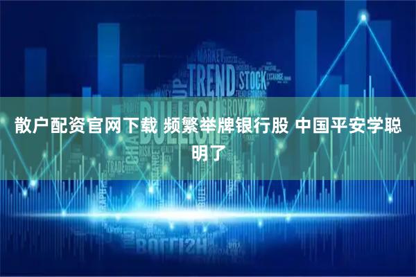 散户配资官网下载 频繁举牌银行股 中国平安学聪明了