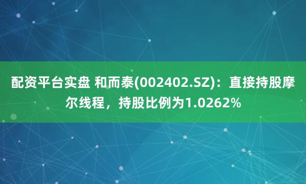 配资平台实盘 和而泰(002402.SZ)：直接持股摩尔线程，持股比例为1.0262%