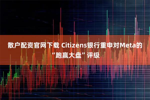 散户配资官网下载 Citizens银行重申对Meta的“跑赢大盘”评级
