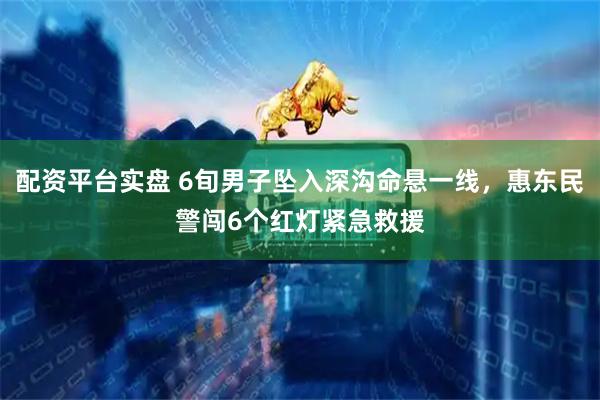 配资平台实盘 6旬男子坠入深沟命悬一线，惠东民警闯6个红灯紧急救援