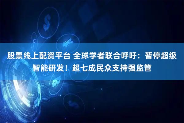 股票线上配资平台 全球学者联合呼吁：暂停超级智能研发！超七成民众支持强监管