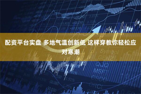 配资平台实盘 多地气温创新低 这样穿教你轻松应对寒潮