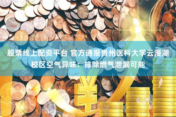 股票线上配资平台 官方通报贵州医科大学云漫湖校区空气异味：排除燃气泄漏可能