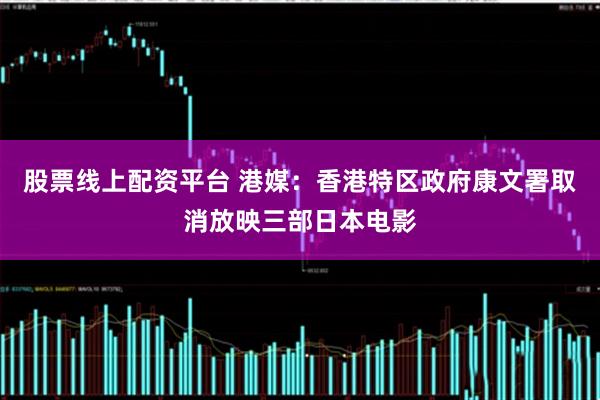 股票线上配资平台 港媒：香港特区政府康文署取消放映三部日本电影