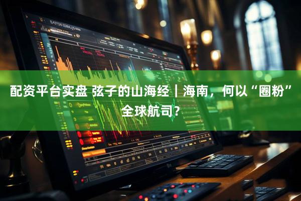 配资平台实盘 弦子的山海经｜海南，何以“圈粉”全球航司？