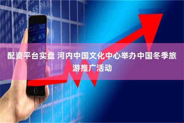 配资平台实盘 河内中国文化中心举办中国冬季旅游推广活动
