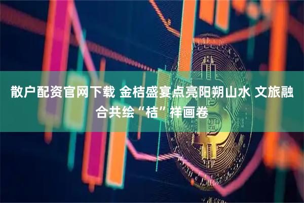 散户配资官网下载 金桔盛宴点亮阳朔山水 文旅融合共绘“桔”祥画卷