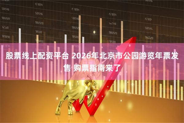 股票线上配资平台 2026年北京市公园游览年票发售 购票指南来了