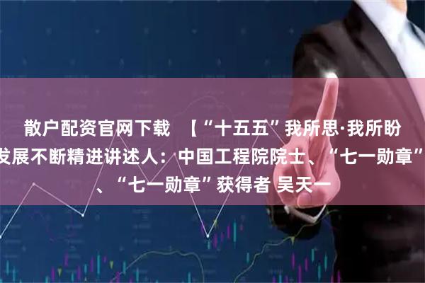 散户配资官网下载  【“十五五”我所思·我所盼】愿高原医学发展不断精进讲述人：中国工程院院士、“七一勋章”获得者 吴天一