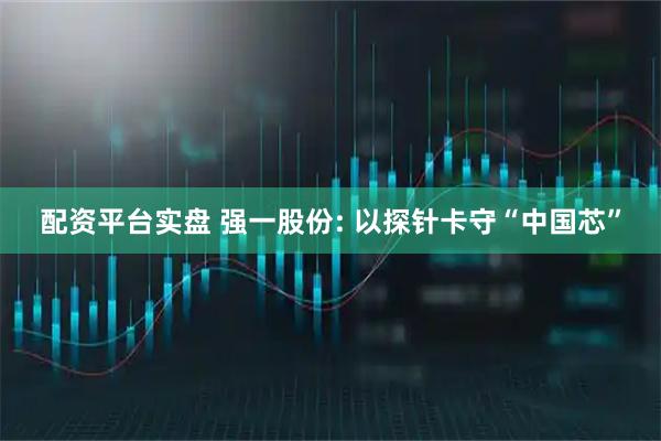 配资平台实盘 强一股份: 以探针卡守“中国芯”
