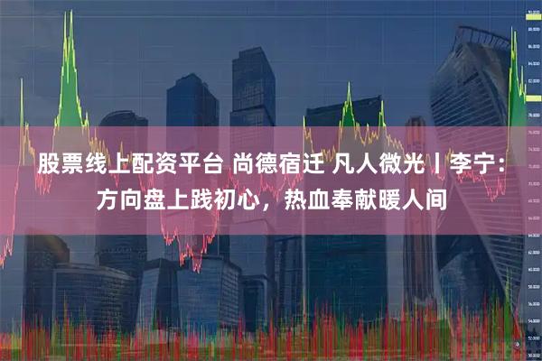 股票线上配资平台 尚德宿迁 凡人微光丨李宁：方向盘上践初心，热血奉献暖人间