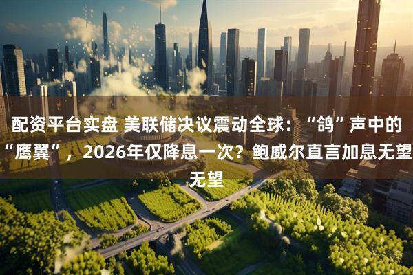 配资平台实盘 美联储决议震动全球：“鸽”声中的“鹰翼”，2026年仅降息一次？鲍威尔直言加息无望