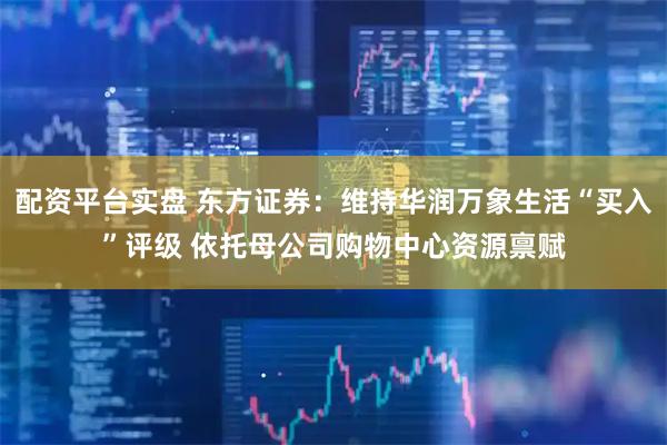 配资平台实盘 东方证券：维持华润万象生活“买入”评级 依托母公司购物中心资源禀赋