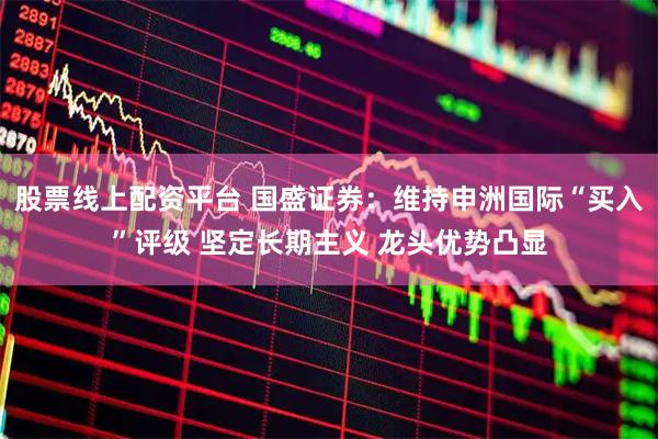 股票线上配资平台 国盛证券：维持申洲国际“买入”评级 坚定长期主义 龙头优势凸显