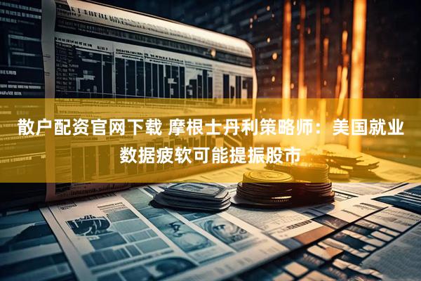 散户配资官网下载 摩根士丹利策略师：美国就业数据疲软可能提振股市
