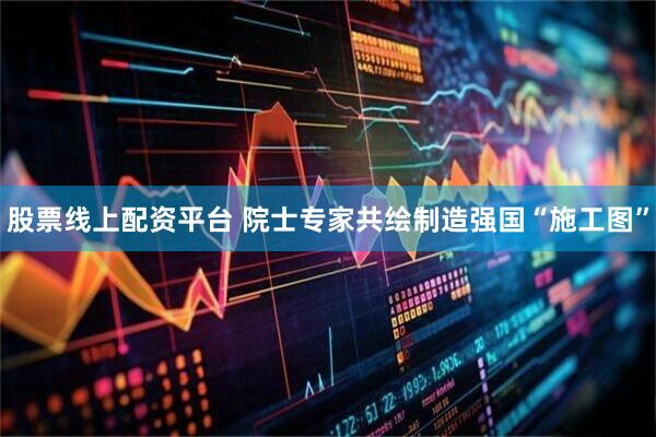 股票线上配资平台 院士专家共绘制造强国“施工图”