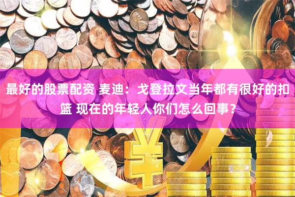 最好的股票配资 麦迪：戈登拉文当年都有很好的扣篮 现在的年轻人你们怎么回事？
