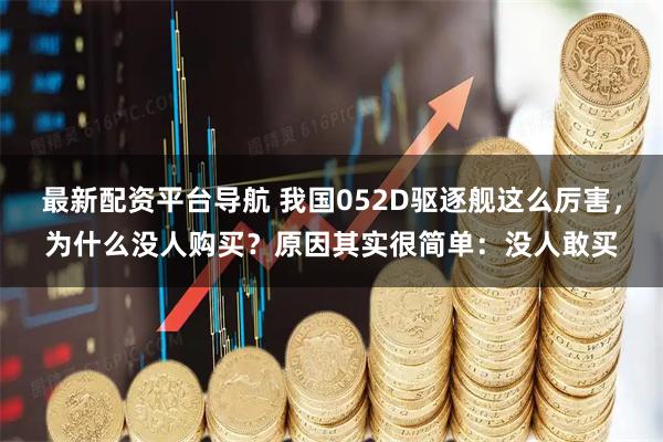 最新配资平台导航 我国052D驱逐舰这么厉害，为什么没人购买？原因其实很简单：没人敢买
