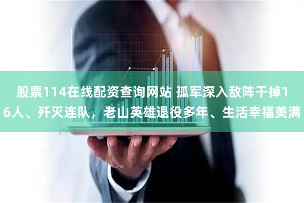 股票114在线配资查询网站 孤军深入敌阵干掉16人、歼灭连队，老山英雄退役多年、生活幸福美满