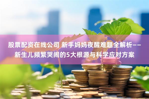 股票配资在线公司 新手妈妈夜醒难题全解析——新生儿频繁哭闹的5大根源与科学应对方案