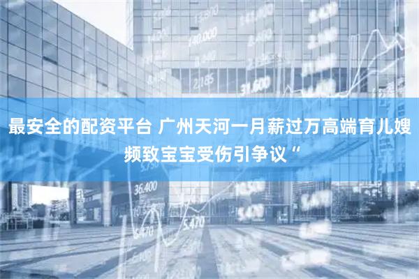 最安全的配资平台 广州天河一月薪过万高端育儿嫂 频致宝宝受伤引争议“