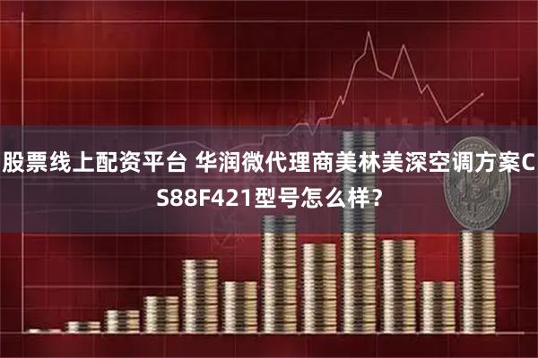 股票线上配资平台 华润微代理商美林美深空调方案CS88F421型号怎么样？