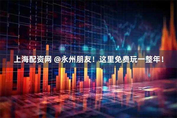 上海配资网 @永州朋友！这里免费玩一整年！