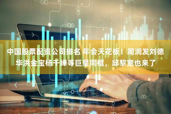 中国股票配资公司排名 年会天花板！周润发刘德华洪金宝杨千嬅等巨星同框，邱黎宽也来了
