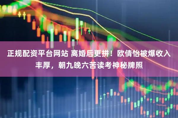 正规配资平台网站 离婚后更拼！欧倩怡被爆收入丰厚，朝九晚六苦读考神秘牌照