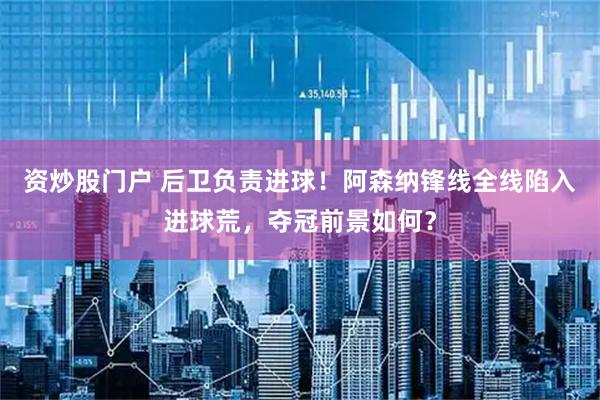 资炒股门户 后卫负责进球！阿森纳锋线全线陷入进球荒，夺冠前景如何？