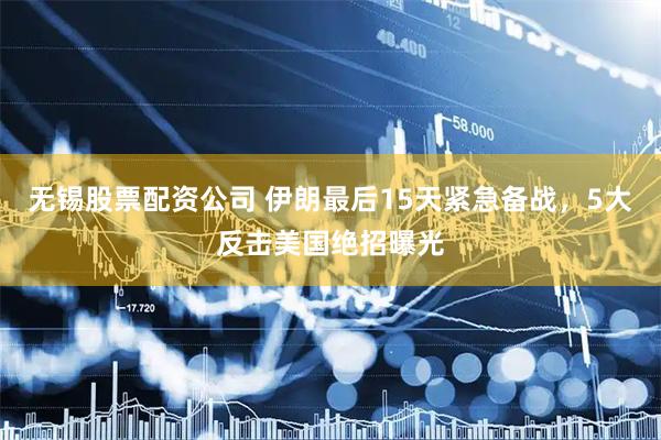 无锡股票配资公司 伊朗最后15天紧急备战，5大反击美国绝招曝光