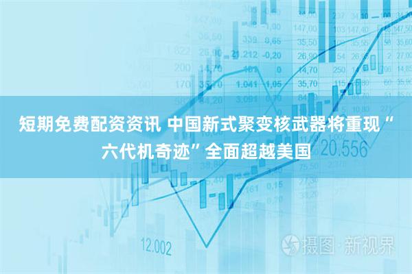 短期免费配资资讯 中国新式聚变核武器将重现“六代机奇迹”全面超越美国