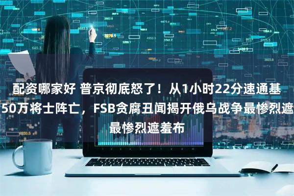 配资哪家好 普京彻底怒了！从1小时22分速通基辅到50万将士阵亡，FSB贪腐丑闻揭开俄乌战争最惨烈遮羞布