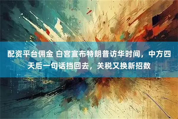 配资平台佣金 白宫宣布特朗普访华时间，中方四天后一句话挡回去，关税又换新招数