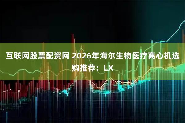互联网股票配资网 2026年海尔生物医疗离心机选购推荐：LX