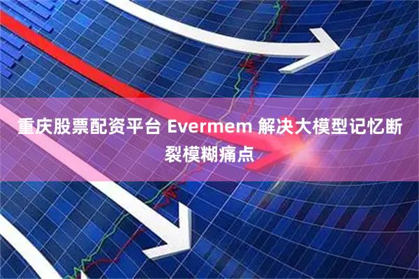 重庆股票配资平台 Evermem 解决大模型记忆断裂模糊痛点