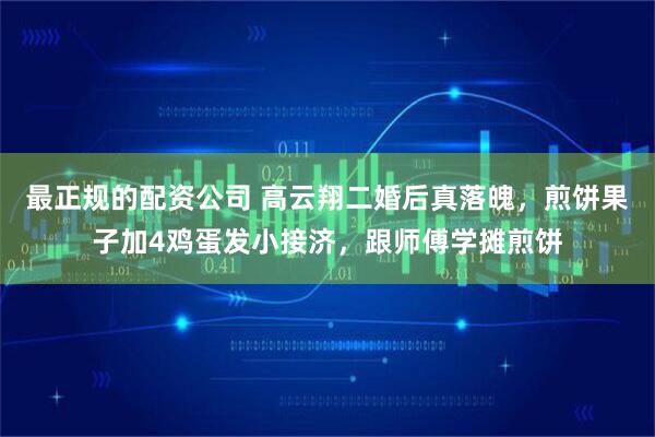 最正规的配资公司 高云翔二婚后真落魄，煎饼果子加4鸡蛋发小接济，跟师傅学摊煎饼