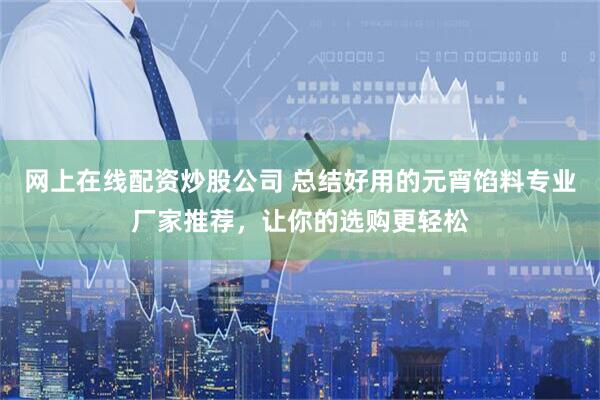 网上在线配资炒股公司 总结好用的元宵馅料专业厂家推荐，让你的选购更轻松