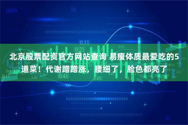 北京股票配资官方网站查询 易瘦体质最爱吃的5道菜！代谢蹭蹭涨，腰细了，脸色都亮了
