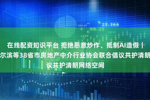 在线配资知识平台 拒绝恶意炒作、抵制AI造假｜北京、哈尔滨等38省市房地产中介行业协会联合倡议共护清朗网络空间