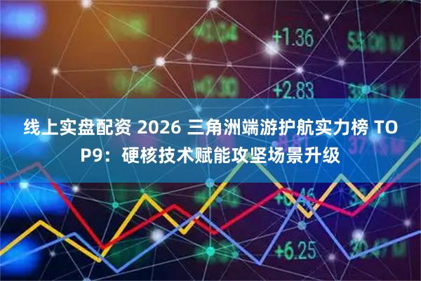 线上实盘配资 2026 三角洲端游护航实力榜 TOP9：硬核技术赋能攻坚场景升级