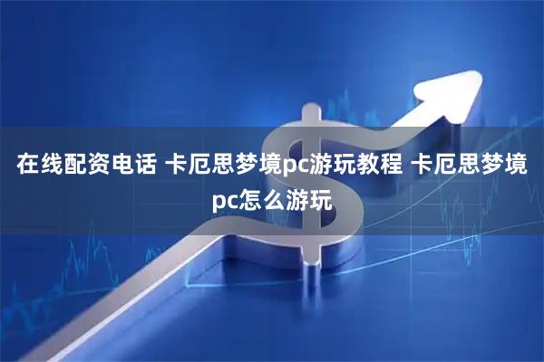 在线配资电话 卡厄思梦境pc游玩教程 卡厄思梦境pc怎么游玩