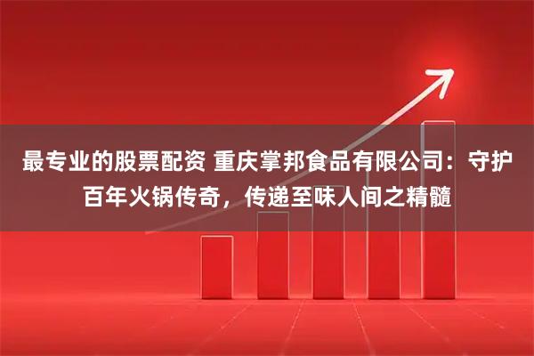 最专业的股票配资 重庆掌邦食品有限公司：守护百年火锅传奇，传递至味人间之精髓